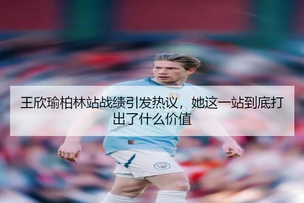 王欣瑜柏林站战绩引发热议，她这一站到底打出了什么价值