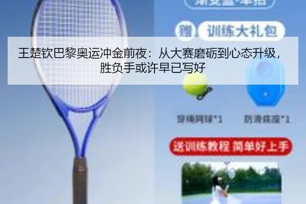 王楚钦巴黎奥运冲金前夜：从大赛磨砺到心态升级，胜负手或许早已写好